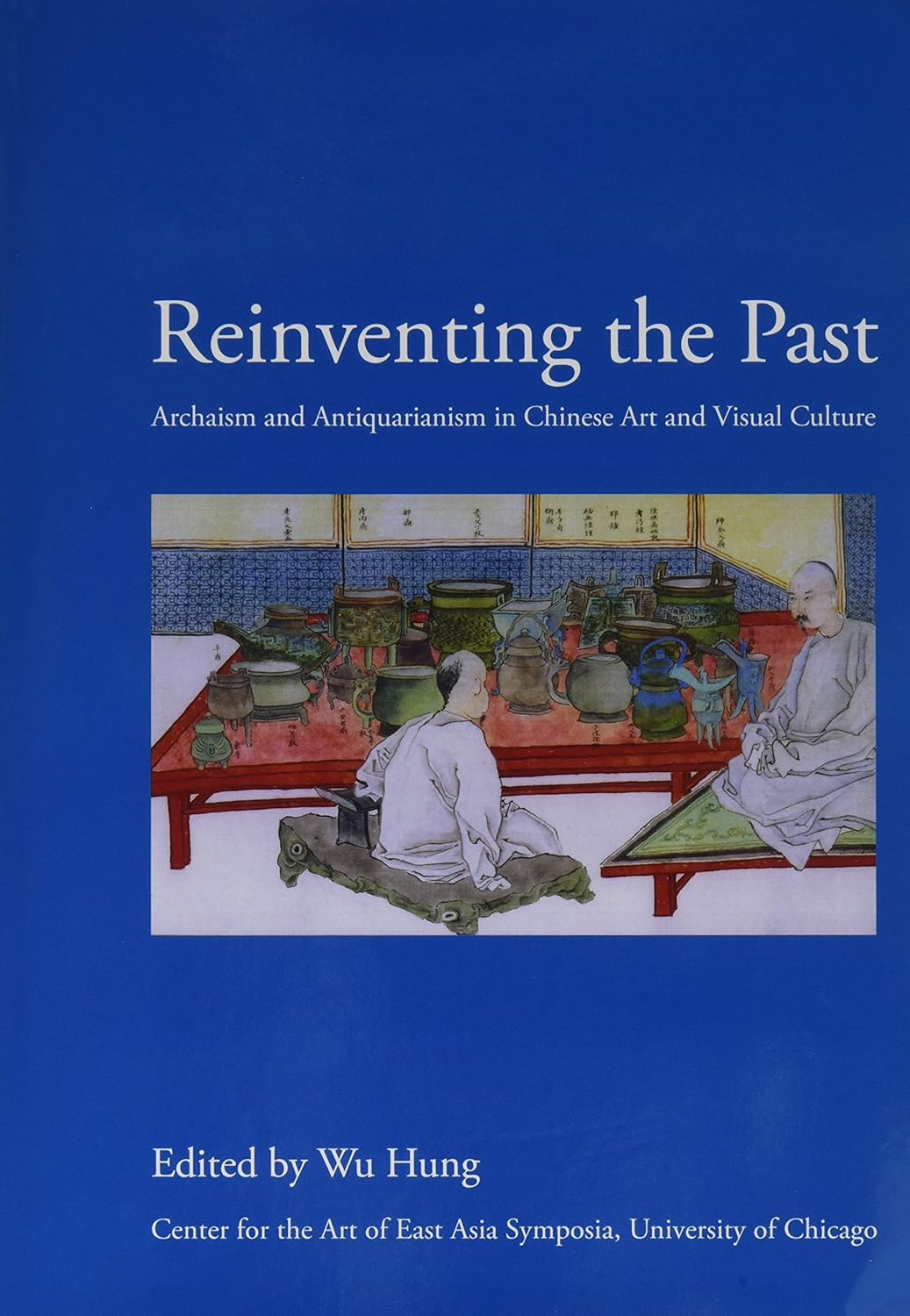 Reinventing the Past: Archaism and Antiquarianism in Chinese Art and Visual Culture